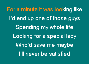 For a minute it was looking like
I'd end up one ofthose guys
Spending my whole life
Looking for a special lady
Who'd save me maybe
I'll never be satisfied