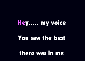 Hey ..... my voice

You saw the best

there was in me