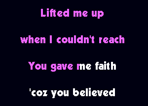 Lifted me up

when I couldn't reach

You gave me faith

'coz you believed