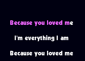 Because you loved me

I'm everything I am

Because you loved me