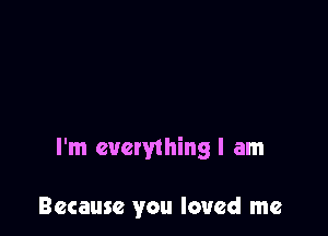 I'm evetything I am

Because you loved me