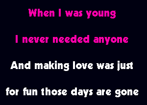 And making love was ius1

for fun those days are gone