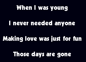 When I was young

I never needed anyone

Making love was iust for fun

Those days are gone