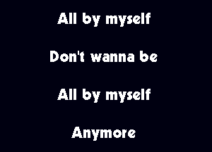 All by myself

Don't wanna be

All by myself

Anymore