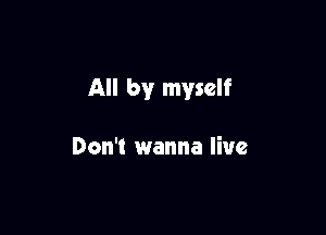 All by myself

Don't wanna live