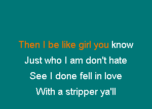 All the shorties be like Dem 28's
Then I be like girl you know
Just who I am don't hate
See I done fell in love

With a stripper ya'II