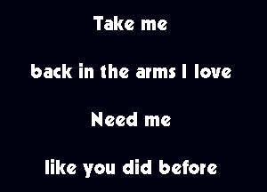 Take me

back in the arms I love

Need me

like you did before