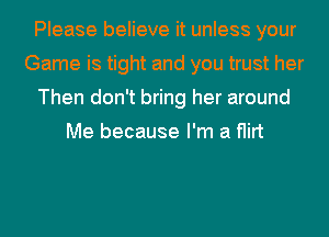 Please believe it unless your
Game is tight and you trust her
Then don't bring her around

Me because I'm a flirt