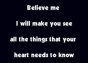 Believe me

I will make you see

all the things that your

heart needs to know