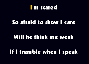 I'm scared

So afraid to show I care

Will he think me weak

If I tremble when I speak