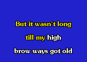 But it wasn't long

till my high

brow ways got old