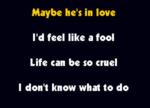 Maybe he's in love

I'd feel like a fool

Life can be so cmel

I don't know what to do