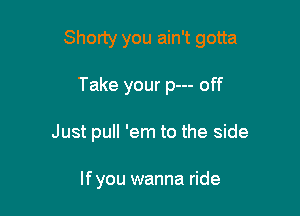 Shorty you ain't gotta

Take your p--- off

Just pull 'em to the side

lfyou wanna ride