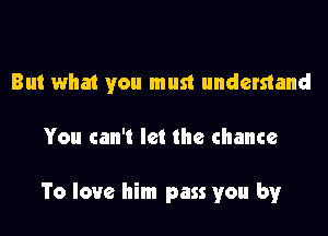 But wha1 you must understand

You can't let the chance

To love him pass you by