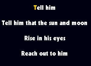 Tell him

Tell him that the sun and moon

Rise in his eyes

Reach out to him