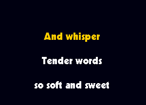 And whisper

Tender wetds

so soft and sweet
