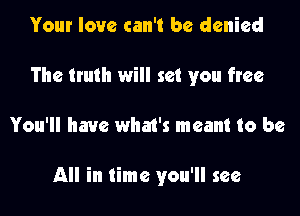Your love can't be denied
The truth will set you free
You'll have what's meant to be

All in time you'll see