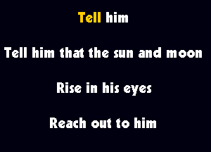 Tell him

Tell him that the sun and moon

Rise in his eyes

Reach out to him