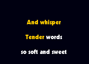 And whisper

Tender wetds

so soft and sweet