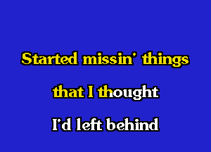 Started missin' things

that I thought

I'd left behind