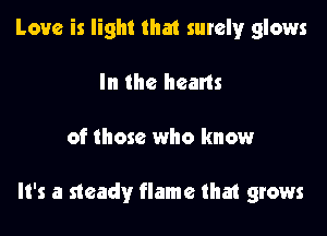 Love is light that surelyr glows
In the hearts

of those who know

It's a steady flame that grows