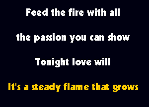 Feed the fire with all
the passion you can show

Tonight love will

It's a steady flame that grows