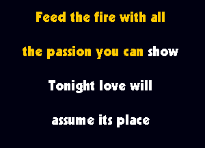 Feed the fire with all

the passion you can show

Tonight love will

assume its place