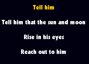 Tell him

Tell him that the sun and moon

Rise in his eyes

Reach out to him