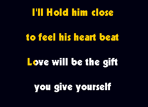 I'll Hold him close

to feel his heart beat

Love will be the gift

you give yourself