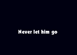 Never let him go