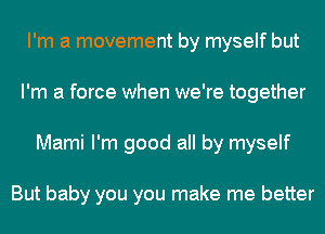 I'm a movement by myself but
I'm a force when we're together
Mami I'm good all by myself

But baby you you make me better