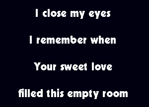 I close my eyes
I remember when

Your sweet love

filled this empty room