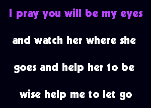 and watch her where she

goes and help her to be

wise help me to let go