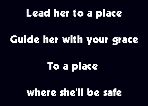 Lead her to a place

Guide her with your grace

To a place

where she'll be safe