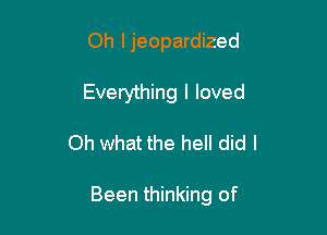 Oh ljeopardized
Everything I loved

Oh what the hell did I

Been thinking of