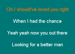 Oh I should've loved you right
When I had the chance
Yeah yeah now you out there

Looking for a better man