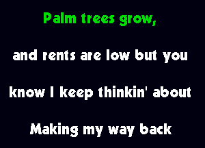 Palm trees grow,
and rents are low but you

know I keep thinkin' about

Making my way back