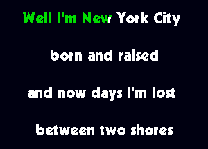 Well I'm New York Cityr

born and taised
and now days I'm lost

between two shows