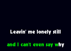 Leavin' me lonely still

and I can't even say why