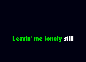 Leavin' me lonely still