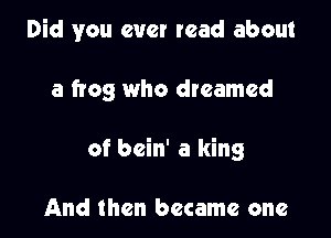 Did you ever read about

a frog who dreamed

of bein' a king

And then became one