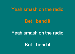 Yeah smash on the radio

Bet I bend it

Yeah smash on the radio

Bet I bend it