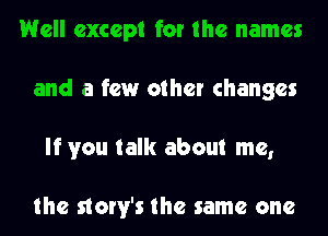 Well except for the names
and a few other changes
If you talk about me,

the story's the same one