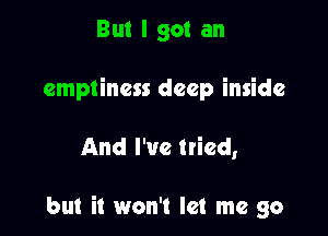 But I got an
emptiness deep inside

And I've (tied,

but it won't let me go