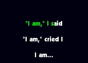 I am, I said

I am, cried I

I am...