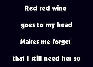 Red red wine

goes to my head

Makes me forget

that I still need her so