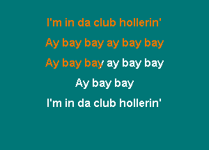 I'm in da club hollerin'

Ay bay bay ay bay bay

Ay bay bay ay bay bay

Ay bay bay
I'm in da club hollerin'