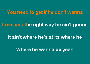 You need to get if he don't wanna
Love you the right way he ain't gonna
It ain't where he's at its where he

Where he wanna be yeah