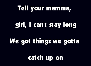 Tell your mamma,

girl, I can't stay long

We got things we gotta

catch up on