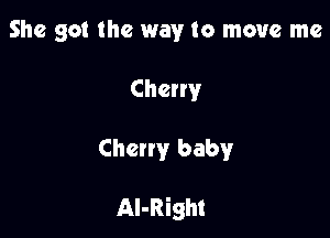 She got the way to move me
Cherry

Chcny baby

AI-Right